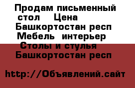 Продам письменный стол  › Цена ­ 4 000 - Башкортостан респ. Мебель, интерьер » Столы и стулья   . Башкортостан респ.